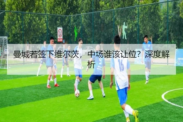 曼城若签下维尔茨，中场谁该让位？深度解析